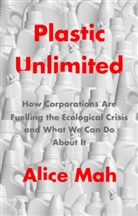 a Mah, Alice Mah, Mah Alice - Plastic Unlimited: How Corporations Are Fuelling T He Ecological