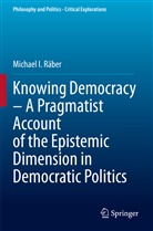 Michael I Räber, Michael I. Räber - Knowing Democracy - A Pragmatist Account of the Epistemic Dimension in Democratic Politics