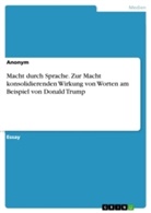 Anonym, Anonymous - Macht durch Sprache. Zur Macht konsolidierenden Wirkung von Worten am Beispiel von Donald Trump