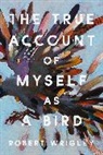 Robert Wrigley - The True Account of Myself as a Bird