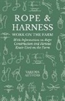 Various, Various Authors - Rope and Harness Work on the Farm - With Information on Rope Construction and Various Knots Used on the Farm