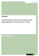 Anonym, Anonymous - Unterrichtsentwurf im Fach Spanisch für Jahrgangsstufe 8. El horario de la clase