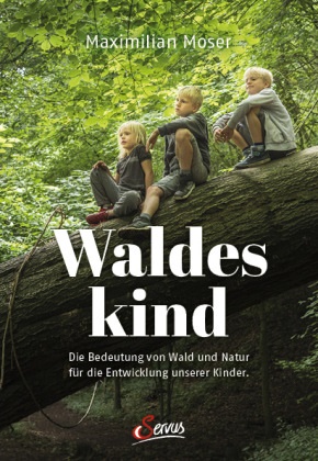 Maximilian Moser - Waldeskind - Die Bedeutung von Wald und Natur für die Entwicklung unserer Kinder.