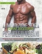Joseph P Turner - Alimentazione Senza Carne Ricettario Per Atleti Vegani: 100 Ricette per Principianti al Alto Contenuto Proteico per Piani Dietetici di Origine Vegetal