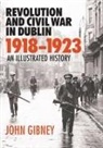 John Gibney - Revolution and Civil War in Dublin 1918-1923: An Illustrated History