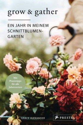 Grace Alexander - Grow & Gather: Ein Jahr in meinem Schnittblumen-Garten - Mit nachhaltigen Praxistipps für alle Jahreszeiten: Schnittblumen säen, ziehen, ernten und genießen
