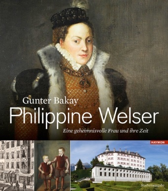 Gunter Bakay - Philippine Welser - Eine geheimnisvolle Frau und ihre Zeit
