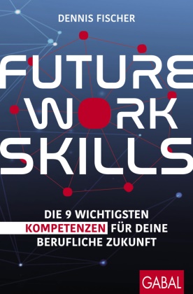 Dennis Fischer - Future Work Skills - Die 9 wichtigsten Kompetenzen für deine berufliche Zukunft