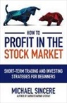 Michael Sincere, Sincere Michael - How to Profit in the Stock Market: Short-Term Trading and Investing Strategies for Beginners