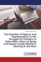 Thomas Ezala Yohane - The Question of Agency and Representation in the Struggle for Freedom in Zakes Mda's Ways of Dying and Kagiso Lesego Molope's Dancing in the Dust