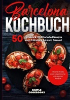 Simple Cookbooks - Barcelona Kochbuch: 50 leckere & traditionelle Rezepte vom Frühstück bis zum Dessert - Inklusive Snacks sowie vegetarischer und veganer Rezepte