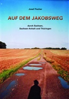 Josef Fischer - Auf dem Jakobsweg durch Sachsen, Sachsen-Anhalt und Thüringen