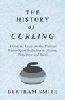 Bertram Smith - The History of Curling - A Concise Essay on this Popular Winter Sport Including its History, Principles and Rules