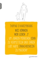 Thomas D`Ansembourg, Thomas D´Ansembourg, Thomas D’Ansembourg, Thomas DAnsembourg, Thomas D'Ansembourg - Wie können wir leben ...? Um jungen Menschen Sinn zu vermitteln und ihnen Lust aufs Erwachsensein zu machen?, m. 1 Beilage