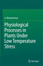 A Bhattacharya, A. Bhattacharya - Physiological Processes in Plants Under Low Temperature Stress