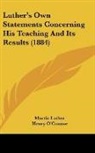 Martin Luther, Henry O'Connor - Luther's Own Statements Concerning His Teaching And Its Results (1884)