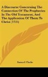 Samuel Clarke - A Discourse Concerning The Connection Of The Prophecies In The Old Testament, And The Application Of Them To Christ (1725)