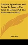Jean Calvin - Calvin's Aphorisms And Letter To Francis The First, In Defense Of The Reformation (1844)