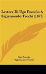 Ugo Foscolo, Sigismondo Trechi - Lettere Di Ugo Foscolo A Sigismondo Trechi (1875)
