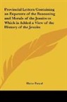 Blaise Pascal - Provincial Letters Containing an Exposure of the Reasoning and Morals of the Jesuits to Which is Added a View of the History of the Jesuits
