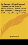 William Logan - An Exposure, From Personal Observation, Of Female Prostitution In London, Leeds And Rochdale, And Especially In The City Of Glasgow (1843)