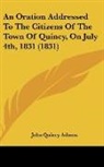 John Quincy Adams - An Oration Addressed To The Citizens Of The Town Of Quincy, On July 4th, 1831 (1831)