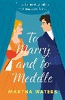 Martha Waters - To Marry and to Meddle: A sparkling marriage-of-convenience Regency