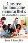 Ronald W. Holmes, Ronald W. Holmes Ph. D. - A Business Communications & Grammar Book for High School and College Students