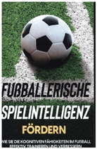 Fritz Stenzel - Fußballerische Spielintelligenz fördern: Wie Sie die kognitiven Fähigkeiten im Fußball effektiv trainieren und verbessern