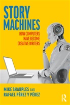 Rafael Pérez y Pérez, Mike Sharples, Mike (The Open University Sharples, Mike Perez Y Perez Sharples, Mike Y Perez Sharples, Sharples Mike... - Story Machines: How Computers Have Become Creative Writers