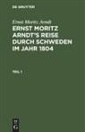 Ernst Moritz Arndt - Ernst Moritz Arndt: Ernst Moritz Arndt's Reise durch Schweden im Jahr 1804 - Teil 1: Ernst Moritz Arndt: Ernst Moritz Arndt's Reise durch Schweden im Jahr 1804. Teil 1