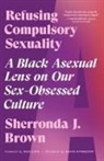 Sherronda J Brown, Sherronda J. Brown, Grace B Freedom, Grace B. Freedom, Grace Hess, Hess Love - Refusing Compulsory Sexuality