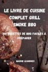 Maddie Leandres - LE LIVRE DE CUISINE COMPLET GRILL SMOKE BBQ