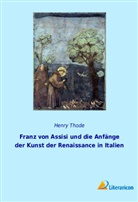 Henry Thode - Franz von Assisi und die Anfänge der Kunst der Renaissance in Italien