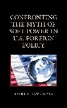 Brent A. Lawniczak - Confronting the Myth of Soft Power in U.s. Foreign Policy