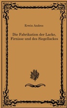 Erwin Andres - Die Fabrikation der Lacke, Firnisse und des Siegellackes