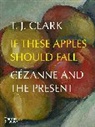 T J Clark, T. J. Clark, Clark T. J., T. J. CLARK - If These Apples Should Fall Cézanne and the Present