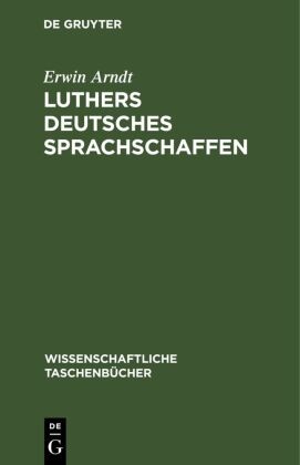Erwin Arndt - Luthers deutsches Sprachschaffen - Ein Kapitel aus der Vorgeschichte der deutschen Nationalsprache und ihrer Ausdrucksformen