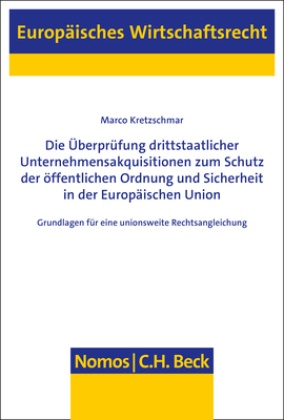 Marco Kretzschmar - Die Überprüfung drittstaatlicher Unternehmensakquisitionen zum Schutz der öffentlichen Ordnung und Sicherheit in der Europäischen Union - Grundlagen für eine unionsweite Rechtsangleichung