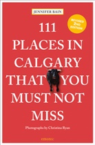Jennifer Bain, Christina Ryan, Christina Ryan, Christina Ryan - 111 Places in Calgary That You Must Not Miss