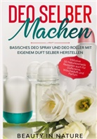 Beauty in Nature - Deo selber machen: Basisches Deo Spray und Deo Roller mit eigenem Duft selber herstellen - Inklusive 50 Naturkosmetik Rezepten auch für Duftcreme, Wäscheduft und Parfum