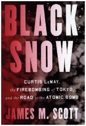 James M Scott, James M. Scott - Black Snow - Curtis LeMay, the Firebombing of Tokyo, and the Road to the Atomic Bomb