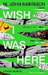 M John Harrison, M. John Harrison, M. JOHN HARRISON - Wish I Was Here