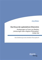 Jörg Weber - Das Kreuz der spekulativen Erkenntnis. Auslegungen zu Franz von Baaders "Vorlesungen über religiöse Philosophie". Dritter Teil. Eine Einführung in die christliche Theosophie VI