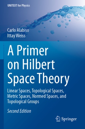 Carlo Alabiso, Ittay Weiss - A Primer on Hilbert Space Theory - Linear Spaces, Topological Spaces, Metric Spaces, Normed Spaces, and Topological Groups