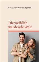 Christoph-Maria Liegener - Die weiblich werdende Welt