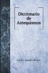 Cecilio Agustin Robelo - Diccionario de Aztequismos, ó sea catalo de las palabras del idioma mahuatl, azteca ó mexicano, introducidas al idioma castellano bajo diversas formas