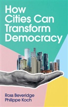 Beveridge, R Beveridge, Ross Beveridge, Ross Koch Beveridge, Beveridge Ross, Philippe Koch - How Cities Can Transform Democracy