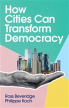 Beveridge, Ross Beveridge, Philippe Koch - How Cities Can Transform Democracy