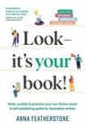 Anna Featherstone - Look - It's Your Book!: Write, Publish & Promote Your Non-Fiction Book: A Self-Publishing Guide for Australian Writers